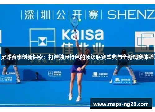 足球赛事创新探索：打造独具特色的顶级联赛盛典与全新观赛体验