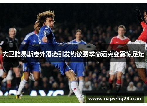 大卫路易斯意外落选引发热议赛季命运突变震惊足坛 大卫路易斯意外落选引发热议赛季命运突变震惊足坛