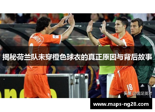 揭秘荷兰队未穿橙色球衣的真正原因与背后故事 揭秘荷兰队未穿橙色球衣的真正原因与背后故事