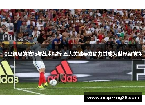 哈里凯恩的技巧与战术解析 五大关键要素助力其成为世界级前锋