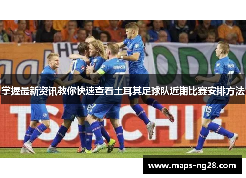 掌握最新资讯教你快速查看土耳其足球队近期比赛安排方法