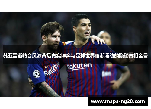 苏亚雷斯转会风波背后真实博弈与足球世界暗潮涌动的隐秘真相全景 苏亚雷斯转会风波背后真实博弈与足球世界暗潮涌动的隐秘真相全景