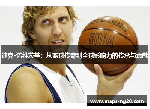 迪克·诺维茨基:从篮球传奇到全球影响力的传承与贡献 迪克·诺维茨基:从篮球传奇到全球影响力的传承与贡献