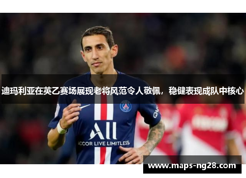 迪玛利亚在英乙赛场展现老将风范令人敬佩，稳健表现成队中核心