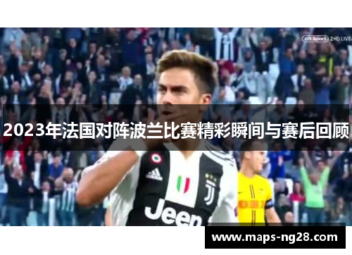 2023年法国对阵波兰比赛精彩瞬间与赛后回顾 2023年法国对阵波兰比赛精彩瞬间与赛后回顾