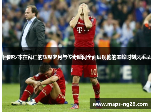 回顾罗本在拜仁的辉煌岁月与传奇瞬间全面展现他的巅峰时刻风采录 回顾罗本在拜仁的辉煌岁月与传奇瞬间全面展现他的巅峰时刻风采录