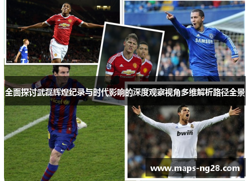 全面探讨武磊辉煌纪录与时代影响的深度观察视角多维解析路径全景 全面探讨武磊辉煌纪录与时代影响的深度观察视角多维解析路径全景