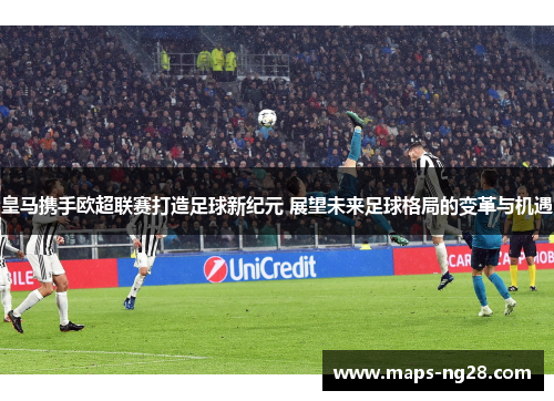 皇马携手欧超联赛打造足球新纪元 展望未来足球格局的变革与机遇 皇马携手欧超联赛打造足球新纪元 展望未来足球格局的变革与机遇