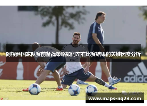阿根廷国家队赛前备战策略如何左右比赛结果的关键因素分析 阿根廷国家队赛前备战策略如何左右比赛结果的关键因素分析