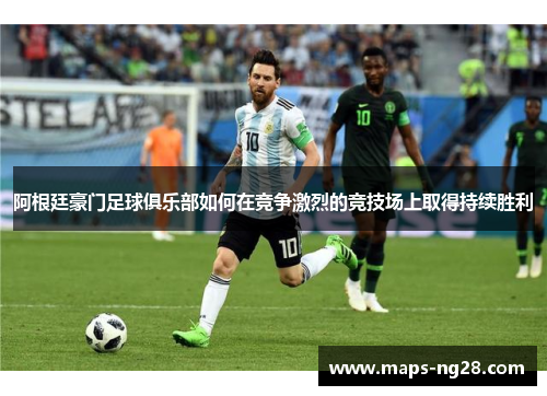 阿根廷豪门足球俱乐部如何在竞争激烈的竞技场上取得持续胜利 阿根廷豪门足球俱乐部如何在竞争激烈的竞技场上取得持续胜利