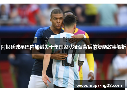 阿根廷球星巴内加错失十年国家队征召背后的复杂故事解析 阿根廷球星巴内加错失十年国家队征召背后的复杂故事解析