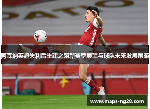 阿森纳英超失利后重建之路新赛季展望与球队未来发展策略 阿森纳英超失利后重建之路新赛季展望与球队未来发展策略