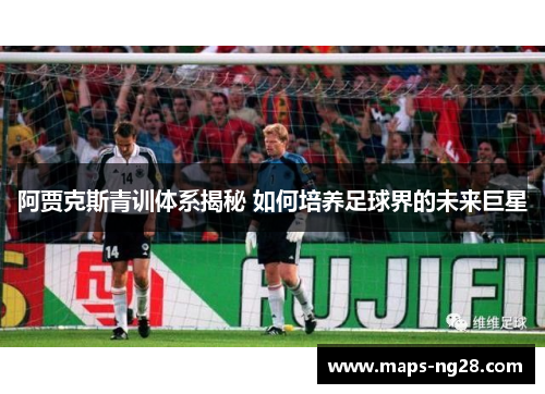 阿贾克斯青训体系揭秘 如何培养足球界的未来巨星