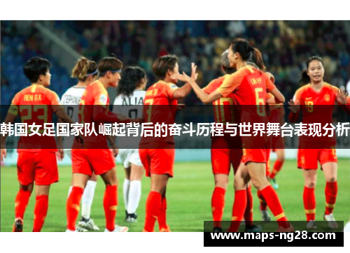 韩国女足国家队崛起背后的奋斗历程与世界舞台表现分析 韩国女足国家队崛起背后的奋斗历程与世界舞台表现分析
