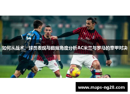 如何从战术、球员表现与数据角度分析AC米兰与罗马的意甲对决