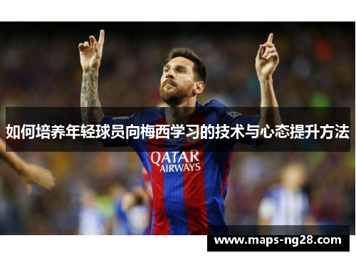 如何培养年轻球员向梅西学习的技术与心态提升方法 如何培养年轻球员向梅西学习的技术与心态提升方法