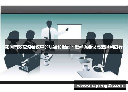 如何有效应对会议中的质疑和迟到问题确保会议高效顺利进行 如何有效应对会议中的质疑和迟到问题确保会议高效顺利进行