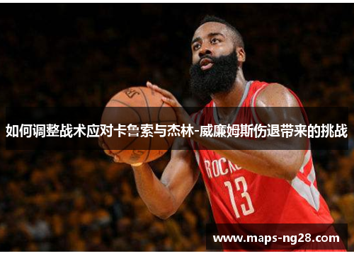 如何调整战术应对卡鲁索与杰林-威廉姆斯伤退带来的挑战 如何调整战术应对卡鲁索与杰林-威廉姆斯伤退带来的挑战