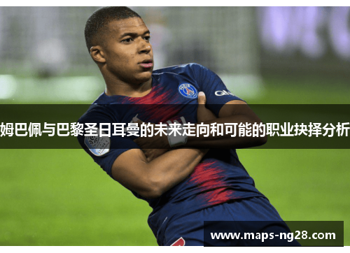 姆巴佩与巴黎圣日耳曼的未来走向和可能的职业抉择分析 姆巴佩与巴黎圣日耳曼的未来走向和可能的职业抉择分析